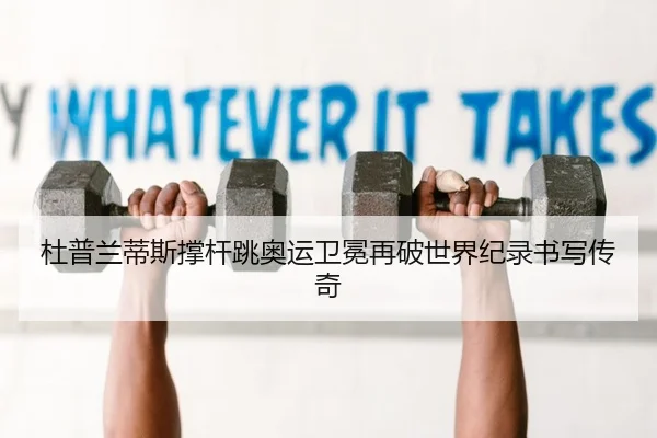 杜普兰蒂斯撑杆跳奥运卫冕再破世界纪录书写传奇