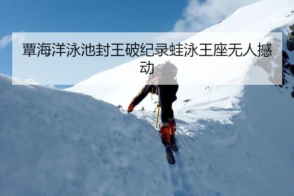 覃海洋泳池封王破纪录蛙泳王座无人撼动
