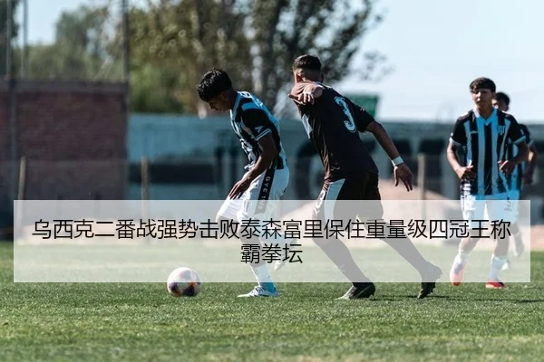 乌西克二番战强势击败泰森富里保住重量级四冠王称霸拳坛